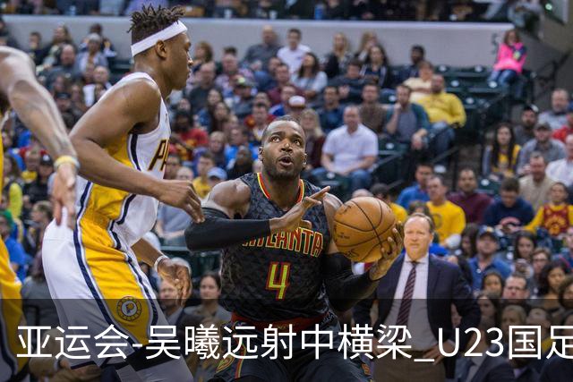 亚运会-吴曦远射中横梁 U23国足0-0憾平伊朗暂列次席