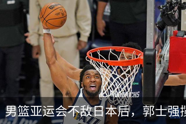 男篮亚运会不敌日本后，郭士强揽责难服众，只有王治郅敢说大实话